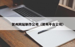 黑河贺州网站制作公司（贺州平台公司）